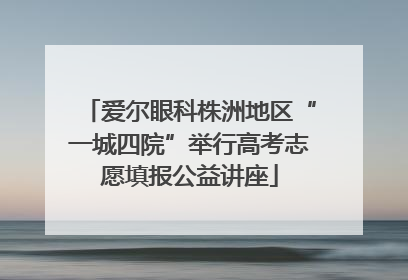爱尔眼科株洲地区“一城四院”举行高考志愿填报公益讲座