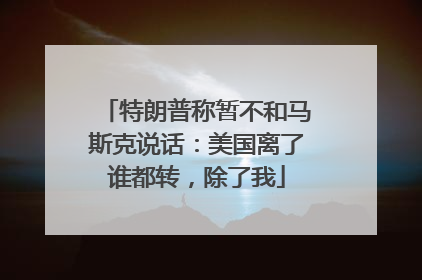 特朗普称暂不和马斯克说话：美国离了谁都转，除了我