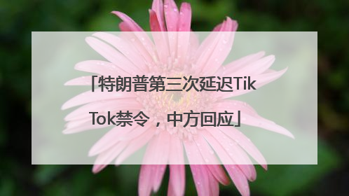 特朗普第三次延迟TikTok禁令，中方回应