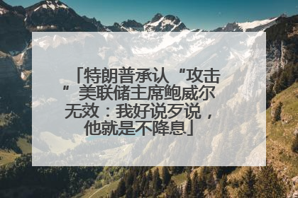 特朗普承认“攻击”美联储主席鲍威尔无效：我好说歹说，他就是不降息