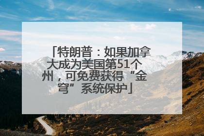 特朗普：如果加拿大成为美国第51个州，可免费获得“金穹”系统保护