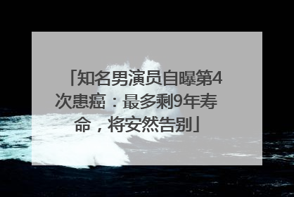 知名男演员自曝第4次患癌：最多剩9年寿命，将安然告别