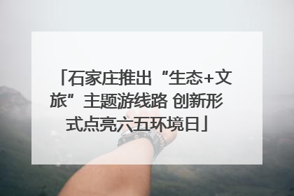 石家庄推出“生态+文旅”主题游线路 创新形式点亮六五环境日