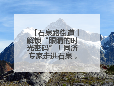 石泉路街道丨解锁“眼睛的时光密码”！同济专家走进石泉，为中老年眼健康精准“护航”