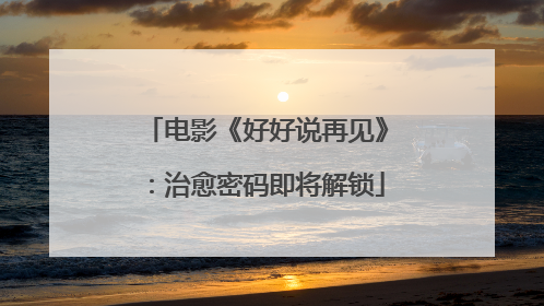 电影《好好说再见》：治愈密码即将解锁