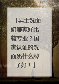 男士洗面奶哪家好比较专业？国家认证的洗面奶什么牌子好！
