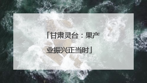 甘肃灵台：果产业振兴正当时