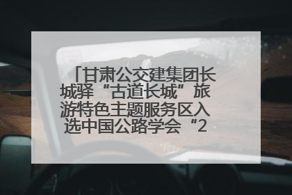 甘肃公交建集团长城驿“古道长城”旅游特色主题服务区入选中国公路学会“2025年度交通与旅游融合创新项目”