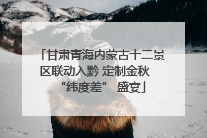甘肃青海内蒙古十二景区联动入黔 定制金秋 “纬度差” 盛宴