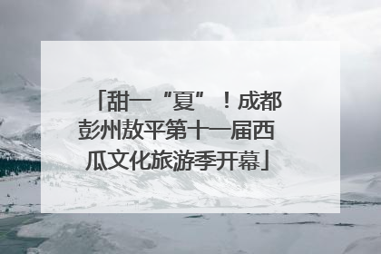 甜一“夏”！成都彭州敖平第十一届西瓜文化旅游季开幕