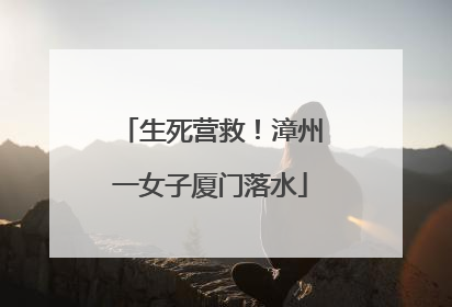 生死营救！漳州一女子厦门落水