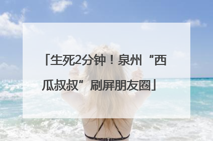 生死2分钟！泉州“西瓜叔叔”刷屏朋友圈