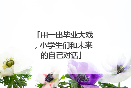 用一出毕业大戏，小学生们和未来的自己对话