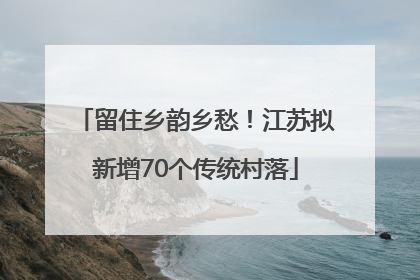 留住乡韵乡愁！江苏拟新增70个传统村落