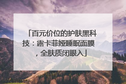百元价位的护肤黑科技：露卡菲娅睡眠面膜，全肤质闭眼入