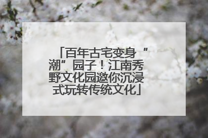 百年古宅变身“潮”园子！江南秀野文化园邀你沉浸式玩转传统文化