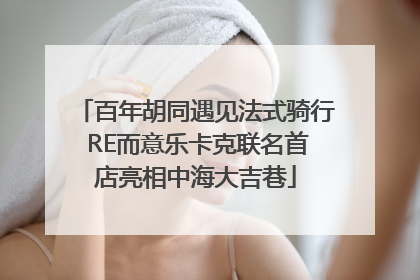 百年胡同遇见法式骑行 RE而意乐卡克联名首店亮相中海大吉巷