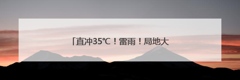直冲35℃！雷雨！局地大到暴雨！江西接下来天气→