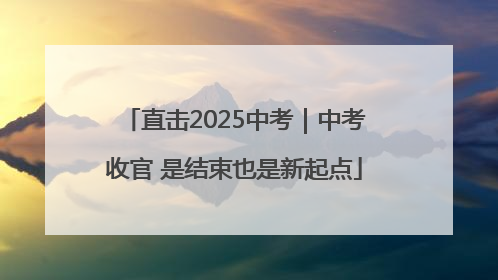 直击2025中考｜中考收官 是结束也是新起点