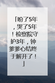 盼了5年，哭了5年！检察院守护3年，钟爹爹心结终于解开了！