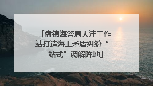 盘锦海警局大洼工作站打造海上矛盾纠纷“一站式”调解阵地
