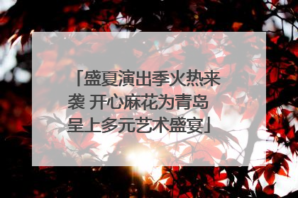 盛夏演出季火热来袭 开心麻花为青岛呈上多元艺术盛宴