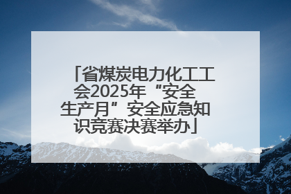 省煤炭电力化工工会2025年“安全生产月”安全应急知识竞赛决赛举办
