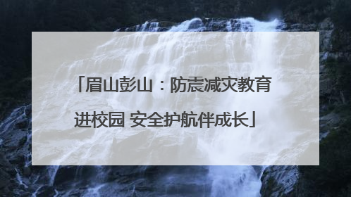 眉山彭山：防震减灾教育进校园 安全护航伴成长