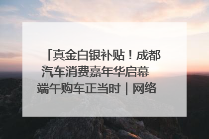 真金白银补贴！成都汽车消费嘉年华启幕 端午购车正当时｜网络中国节·端午