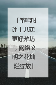 筝鸣时评丨共建更好潍坊，网络文明之花灿烂绽放