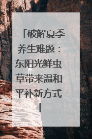 破解夏季养生难题：东阳光鲜虫草带来温和平补新方式