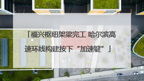 福兴枢纽架梁完工 哈尔滨高速环线构建按下“加速键”