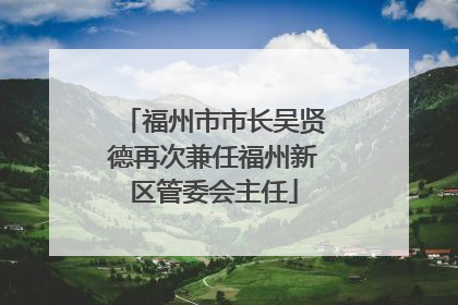 福州市市长吴贤德再次兼任福州新区管委会主任