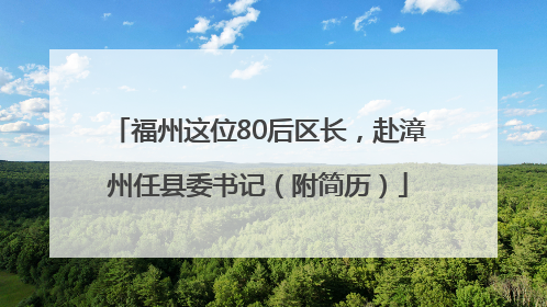 福州这位80后区长，赴漳州任县委书记（附简历）