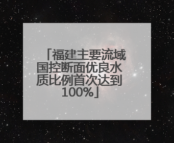 福建主要流域国控断面优良水质比例首次达到100%