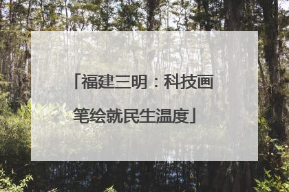 福建三明：科技画笔绘就民生温度