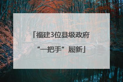 福建3位县级政府“一把手”履新