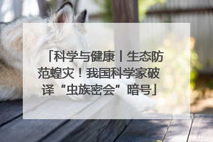 科学与健康丨生态防范蝗灾！我国科学家破译“虫族密会”暗号