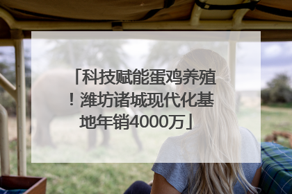 科技赋能蛋鸡养殖！潍坊诸城现代化基地年销4000万