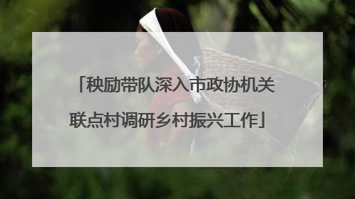 秧励带队深入市政协机关联点村调研乡村振兴工作