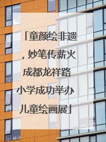 童颜绘非遗，妙笔传薪火 成都龙祥路小学成功举办儿童绘画展