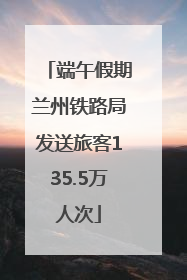 端午假期兰州铁路局发送旅客135.5万人次