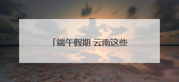 端午假期 云南这些州市旅游预订最热