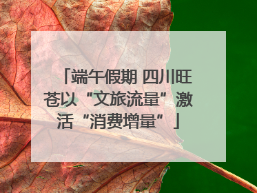 端午假期 四川旺苍以“文旅流量”激活“消费增量”