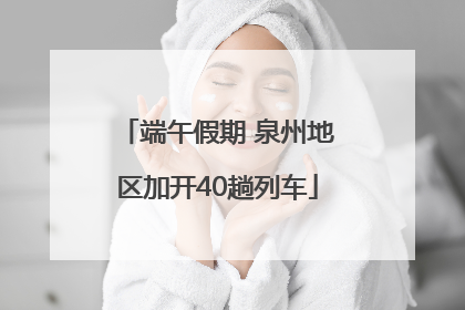 端午假期 泉州地区加开40趟列车