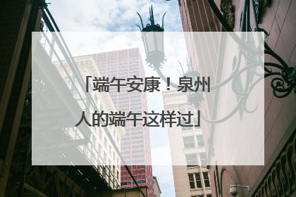 端午安康！泉州人的端午这样过