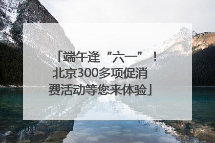 端午逢“六一”！北京300多项促消费活动等您来体验