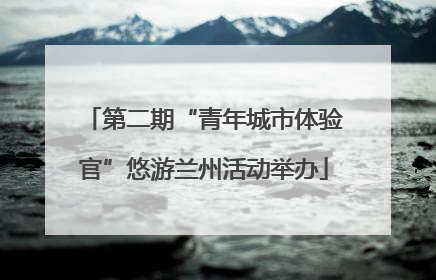 第二期“青年城市体验官”悠游兰州活动举办