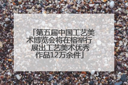 第五届中国工艺美术博览会将在榕举行 展出工艺美术优秀作品12万余件