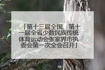 第十三届全国、第十一届全省少数民族传统体育运动会张家界市执委会第一次全会召开